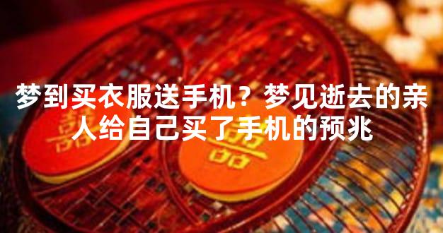 梦到买衣服送手机？梦见逝去的亲人给自己买了手机的预兆
