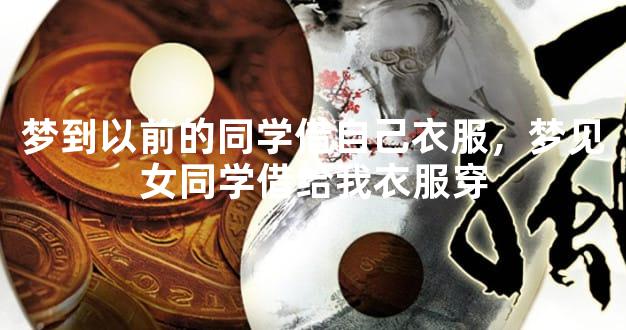 梦到以前的同学借自己衣服，梦见女同学借给我衣服穿