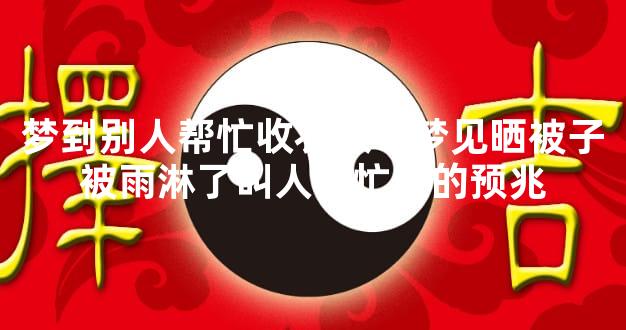 梦到别人帮忙收衣服？梦见晒被子被雨淋了叫人帮忙收的预兆