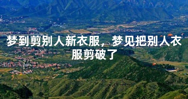 梦到剪别人新衣服，梦见把别人衣服剪破了