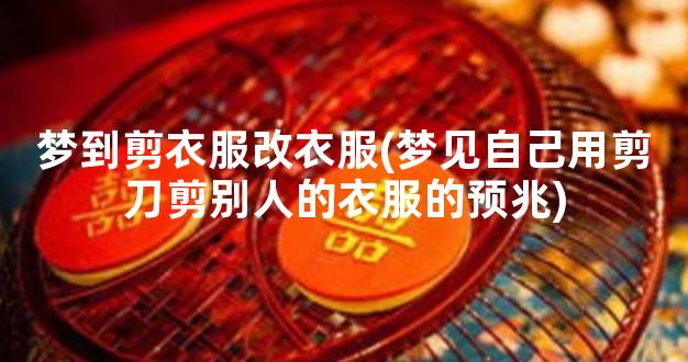 梦到剪衣服改衣服(梦见自己用剪刀剪别人的衣服的预兆)