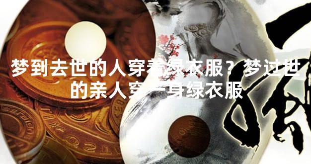 梦到去世的人穿着绿衣服？梦过世的亲人穿一身绿衣服