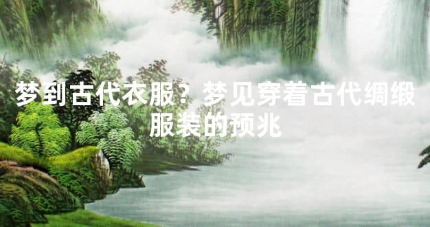 梦到古代衣服？梦见穿着古代绸缎服装的预兆