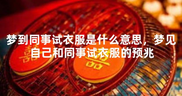 梦到同事试衣服是什么意思，梦见自己和同事试衣服的预兆