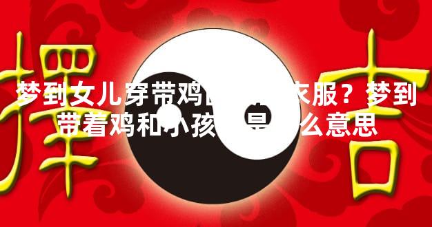梦到女儿穿带鸡图案的衣服？梦到带着鸡和小孩跑是什么意思