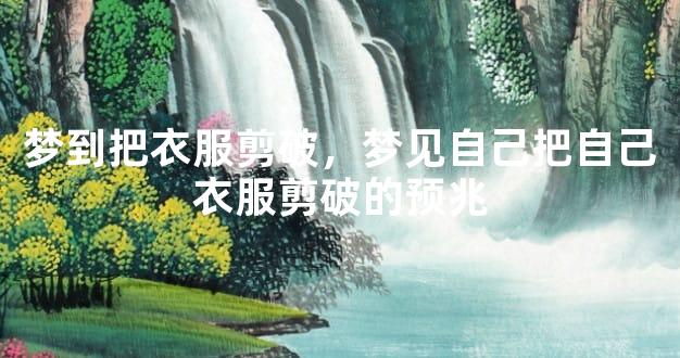梦到把衣服剪破，梦见自己把自己衣服剪破的预兆