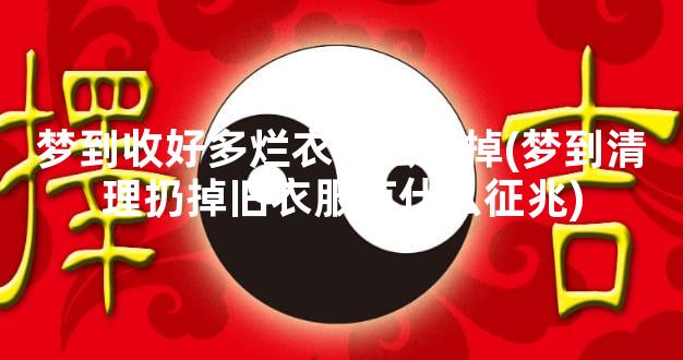梦到收好多烂衣服去丢掉(梦到清理扔掉旧衣服有什么征兆)