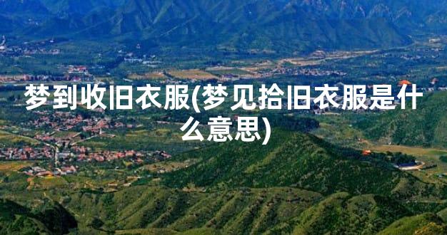 梦到收旧衣服(梦见拾旧衣服是什么意思)