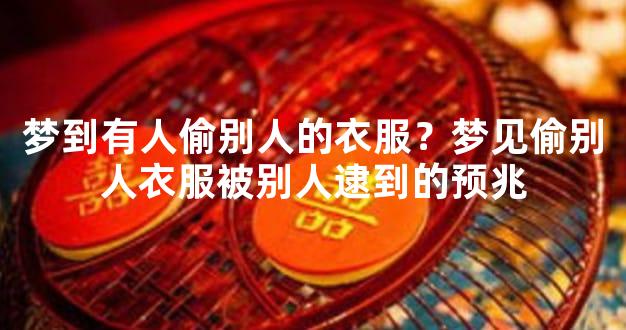 梦到有人偷别人的衣服？梦见偷别人衣服被别人逮到的预兆