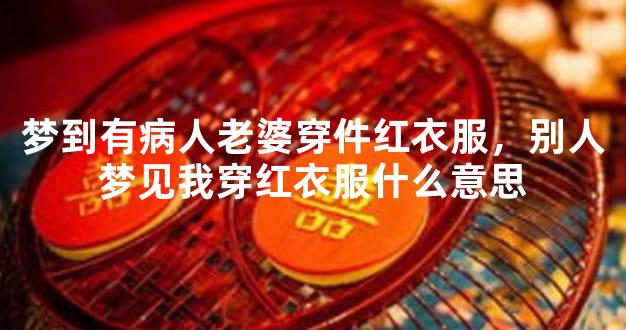 梦到有病人老婆穿件红衣服，别人梦见我穿红衣服什么意思