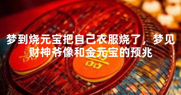 梦到烧元宝把自己衣服烧了，梦见财神爷像和金元宝的预兆