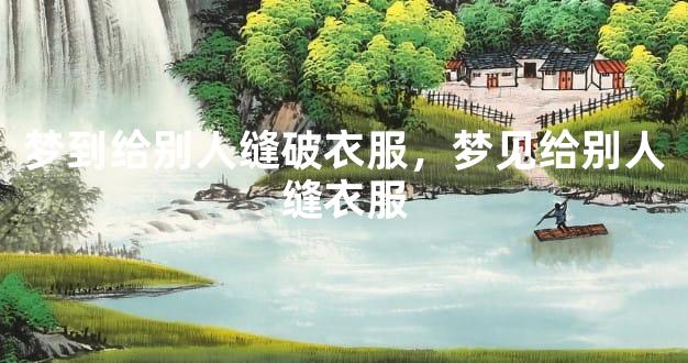 梦到给别人缝破衣服，梦见给别人缝衣服