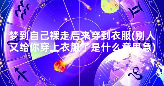 梦到自己裸走后来穿到衣服(别人又给你穿上衣服了是什么意思急)