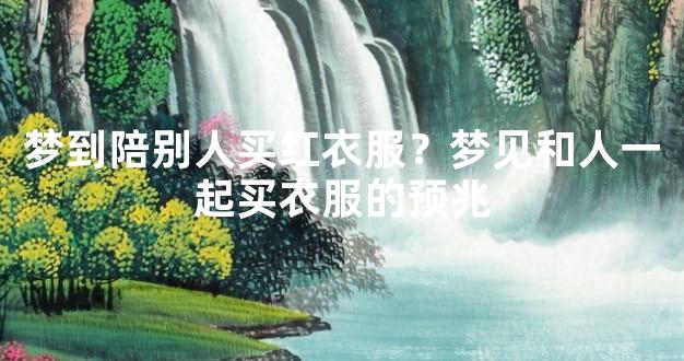 梦到陪别人买红衣服？梦见和人一起买衣服的预兆