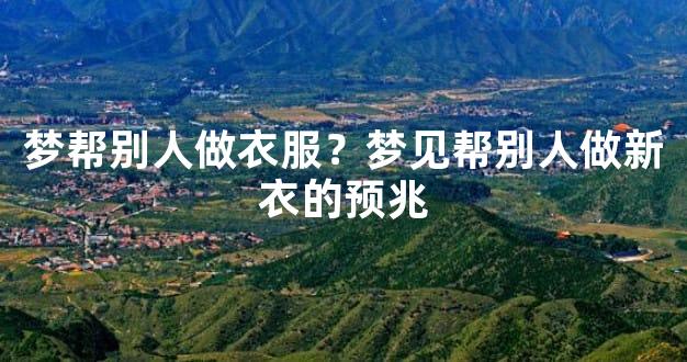 梦帮别人做衣服？梦见帮别人做新衣的预兆