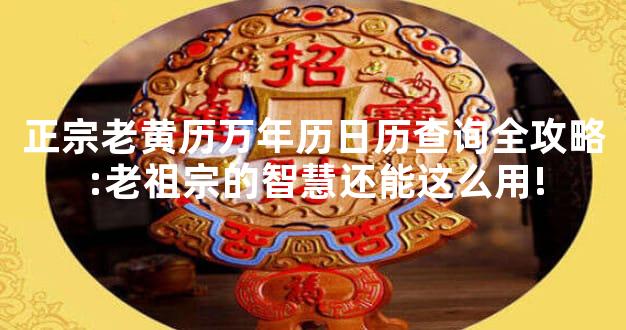正宗老黄历万年历日历查询全攻略:老祖宗的智慧还能这么用!