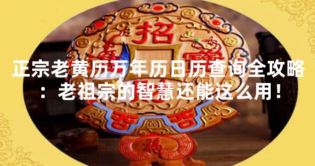 正宗老黄历万年历日历查询全攻略：老祖宗的智慧还能这么用！