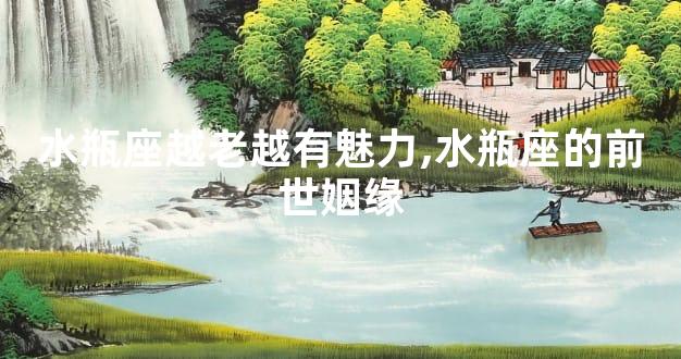 水瓶座越老越有魅力,水瓶座的前世姻缘