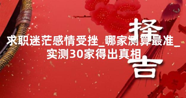 求职迷茫感情受挫_哪家测算最准_实测30家得出真相