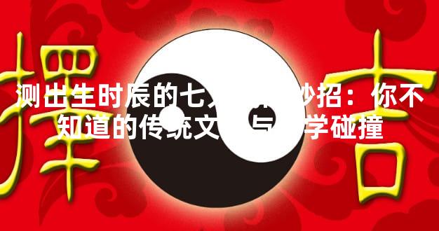 测出生时辰的七大民间妙招：你不知道的传统文化与科学碰撞