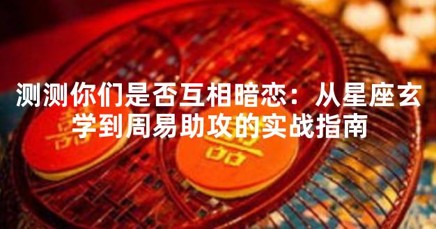 测测你们是否互相暗恋：从星座玄学到周易助攻的实战指南