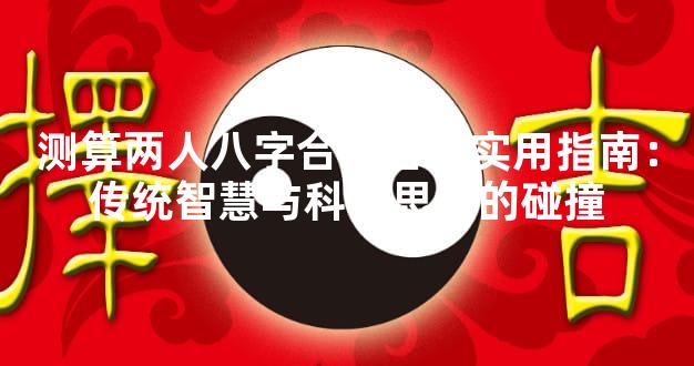 测算两人八字合不合的实用指南：传统智慧与科学思维的碰撞