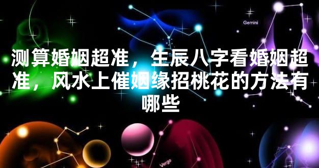 测算婚姻超准，生辰八字看婚姻超准，风水上催姻缘招桃花的方法有哪些