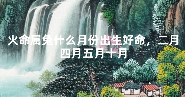 火命属兔什么月份出生好命，二月四月五月十月