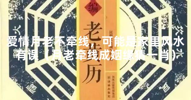 爱情月老不牵线，可能是家里风水有误（月老牵线成姻缘猜一肖）