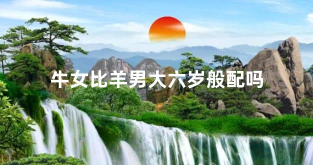 牛女比羊男大六岁般配吗