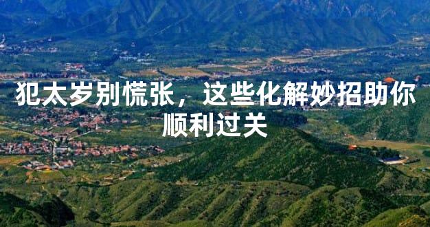 犯太岁别慌张，这些化解妙招助你顺利过关