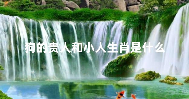 狗的贵人和小人生肖是什么
