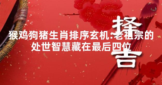 猴鸡狗猪生肖排序玄机:老祖宗的处世智慧藏在最后四位