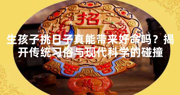 生孩子挑日子真能带来好命吗？揭开传统习俗与现代科学的碰撞