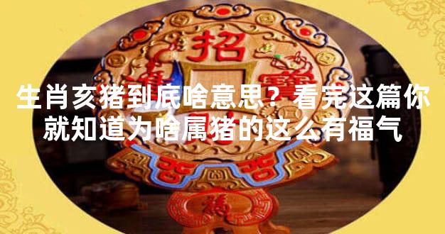 生肖亥猪到底啥意思？看完这篇你就知道为啥属猪的这么有福气