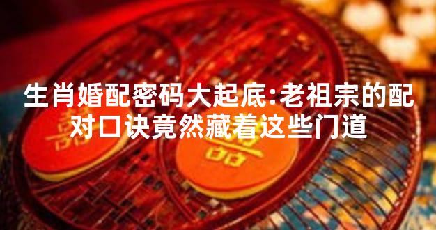 生肖婚配密码大起底:老祖宗的配对口诀竟然藏着这些门道