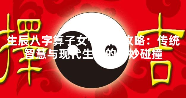 生辰八字算子女个数全攻略：传统智慧与现代生活的奇妙碰撞