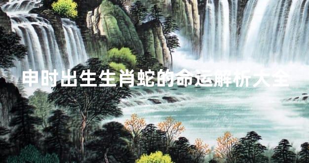 申时出生生肖蛇的命运解析大全