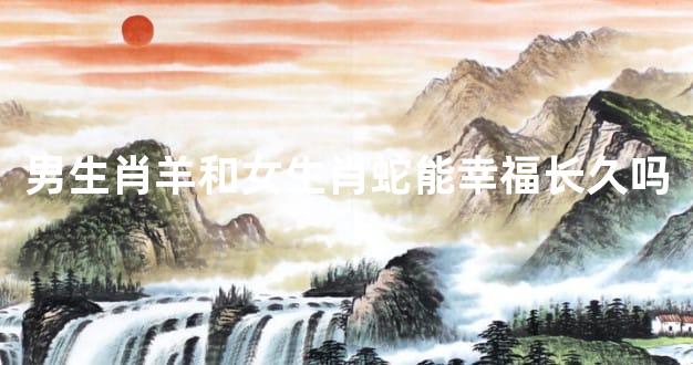 男生肖羊和女生肖蛇能幸福长久吗