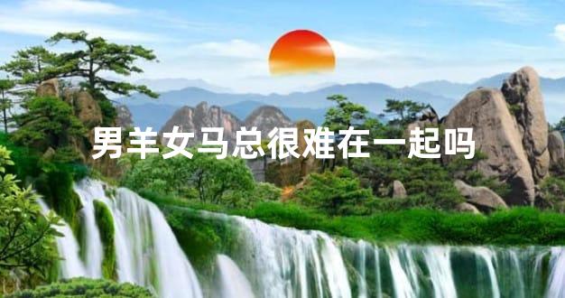 男羊女马总很难在一起吗