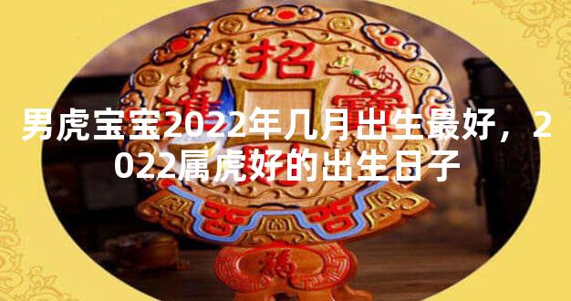 男虎宝宝2022年几月出生最好，2022属虎好的出生日子