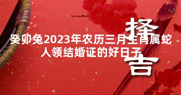 癸卯兔2023年农历三月生肖属蛇人领结婚证的好日子