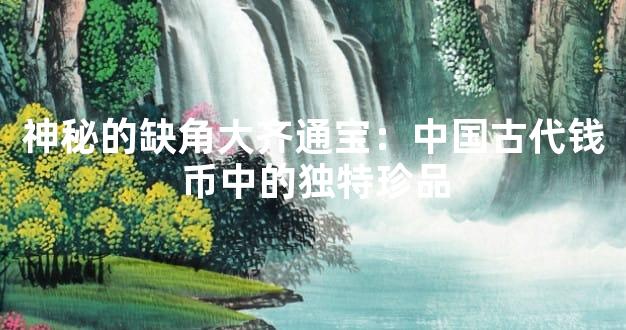 神秘的缺角大齐通宝：中国古代钱币中的独特珍品