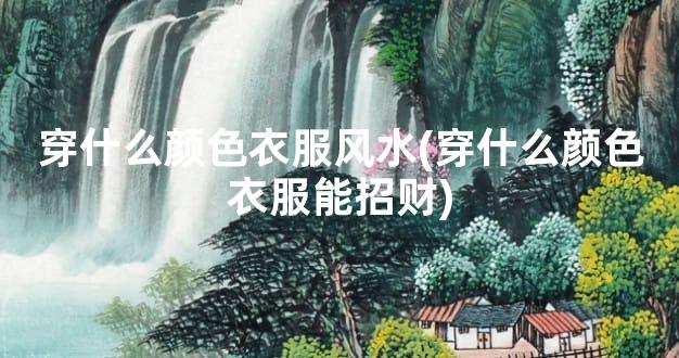 穿什么颜色衣服风水(穿什么颜色衣服能招财)