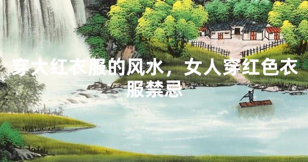 穿大红衣服的风水，女人穿红色衣服禁忌