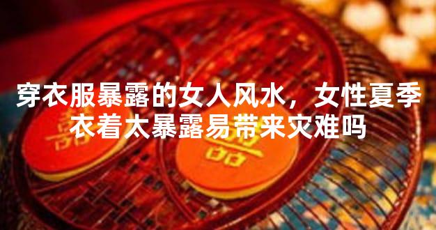 穿衣服暴露的女人风水，女性夏季衣着太暴露易带来灾难吗