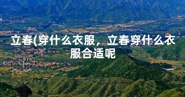 立春(穿什么衣服，立春穿什么衣服合适呢