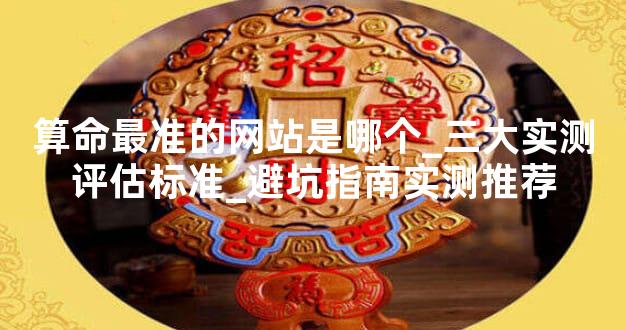 算命最准的网站是哪个_三大实测评估标准_避坑指南实测推荐