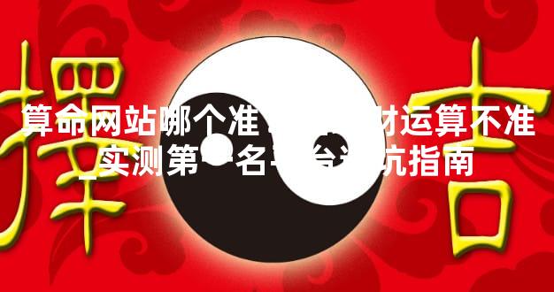 算命网站哪个准？姻缘财运算不准_实测第一名平台避坑指南