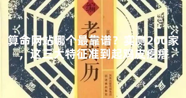 算命网站哪个最靠谱？实测200家，这三大特征准到起鸡皮疙瘩